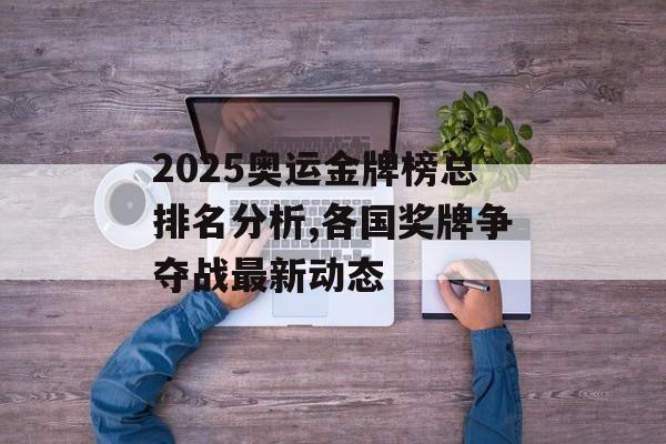 2025奥运金牌榜总排名分析,各国奖牌争夺战最新动态-第1张图片-