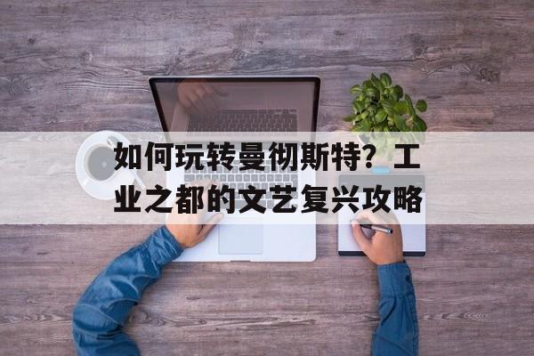 如何玩转曼彻斯特？工业之都的文艺复兴攻略-第1张图片-