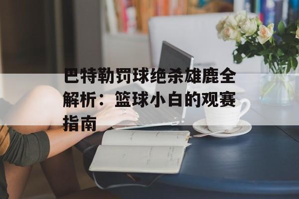 巴特勒罚球绝杀雄鹿全解析:篮球小白的观赛指南-第1张图片- 巴特勒罚球绝杀雄鹿全解析:篮球小白的观赛指南-第1张图片-