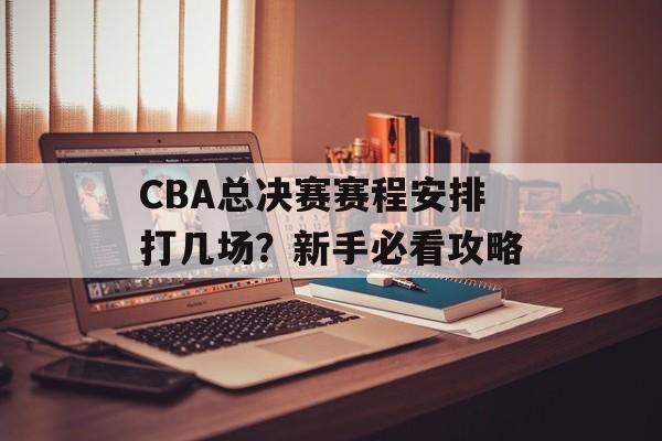 CBA总决赛赛程安排打几场?新手必看攻略-第1张图片- CBA总决赛赛程安排打几场?新手必看攻略-第1张图片-