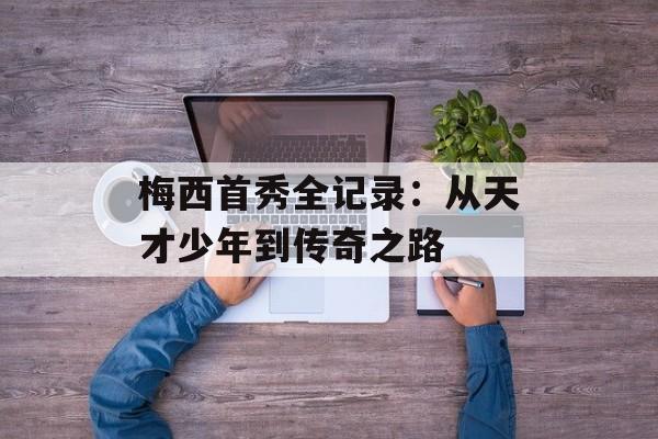 梅西首秀全记录：从天才少年到传奇之路-第1张图片-