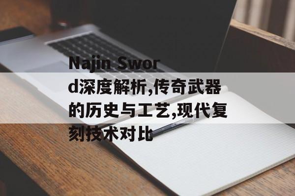 Najin Sword深度解析,传奇武器的历史与工艺,现代复刻技术对比-第1张图片-