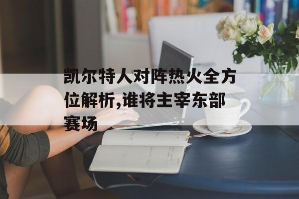 凯尔特人对阵热火全方位解析,谁将主宰东部赛场-第1张图片-
