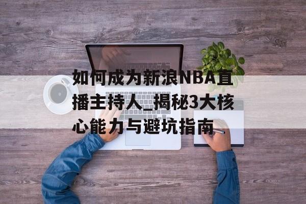 如何成为新浪NBA直播主持人_揭秘3大核心能力与避坑指南-第1张图片- 如何成为新浪NBA直播主持人_揭秘3大核心能力与避坑指南-第1张图片-