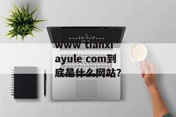www tianxiayule com到底是什么网站？-第1张图片-
