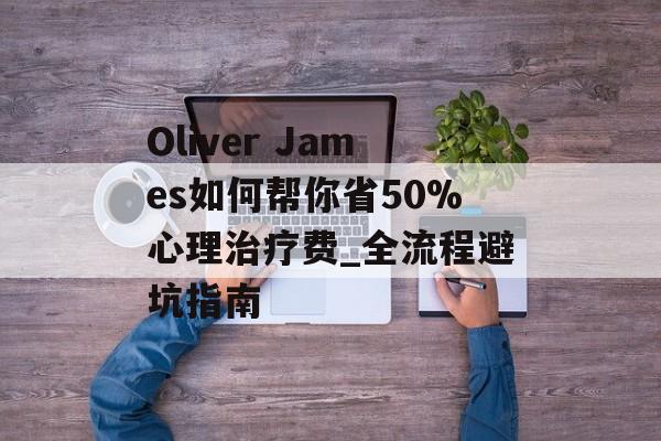 Oliver James如何帮你省50%心理治疗费_全流程避坑指南-第1张图片-