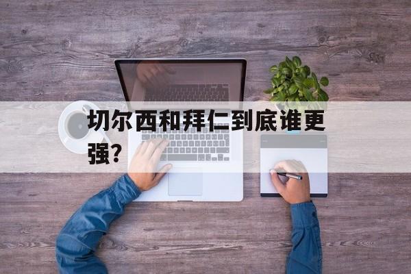 切尔西和拜仁到底谁更强？-第1张图片-