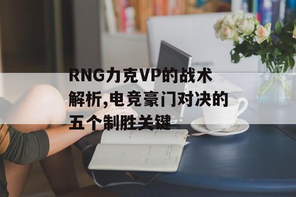RNG力克VP的战术解析,电竞豪门对决的五个制胜关键-第1张图片- RNG力克VP的战术解析,电竞豪门对决的五个制胜关键-第1张图片-