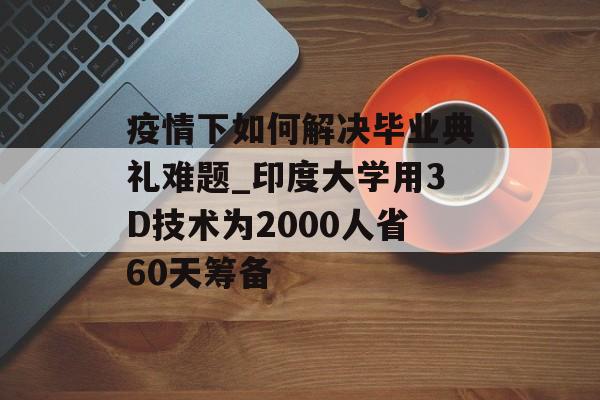 疫情下如何解决毕业典礼难题_印度大学用3D技术为2000人省60天筹备-第1张图片- 疫情下如何解决毕业典礼难题_印度大学用3D技术为2000人省60天筹备-第1张图片-
