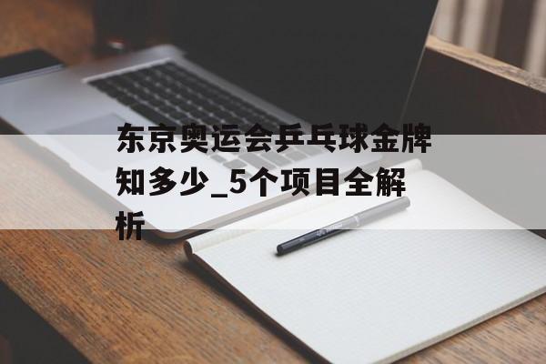 东京奥运会乒乓球金牌知多少_5个项目全解析-第1张图片- 东京奥运会乒乓球金牌知多少_5个项目全解析-第1张图片-