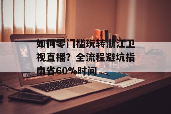 如何零门槛玩转浙江卫视直播？全流程避坑指南省60%时间-第1张图片-