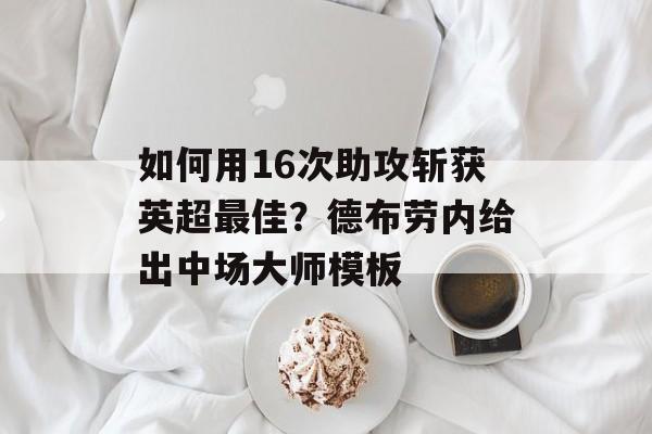 如何用16次助攻斩获英超最佳?德布劳内给出中场大师模板-第1张图片- 如何用16次助攻斩获英超最佳?德布劳内给出中场大师模板-第1张图片-
