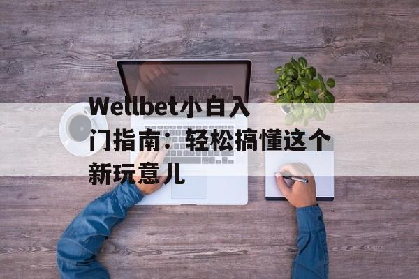 Wellbet小白入门指南:轻松搞懂这个新玩意儿-第1张图片- Wellbet小白入门指南:轻松搞懂这个新玩意儿-第1张图片-