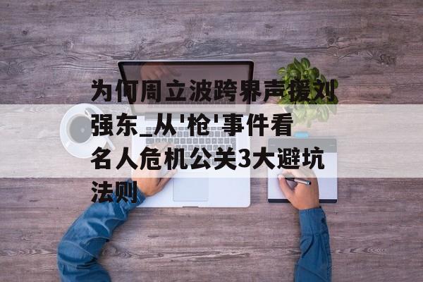 为何周立波跨界声援刘强东_从'枪'事件看名人危机公关3大避坑法则-第1张图片-