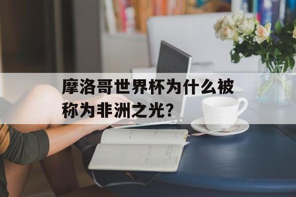 摩洛哥世界杯为什么被称为非洲之光？-第1张图片-