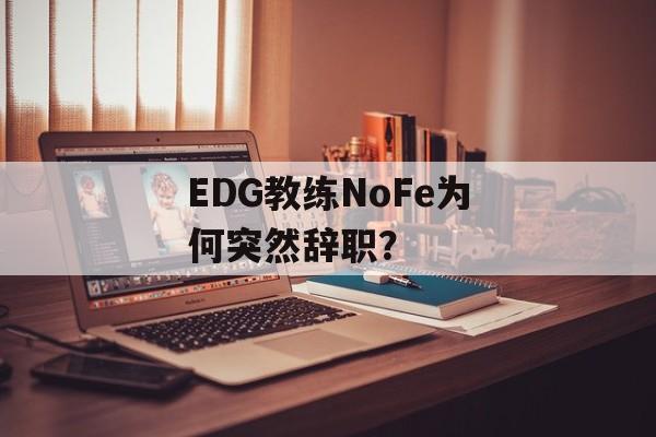 EDG教练NoFe为何突然辞职？-第1张图片-