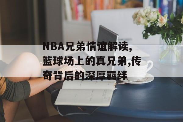 NBA兄弟情谊解读,篮球场上的真兄弟,传奇背后的深厚羁绊-第1张图片-