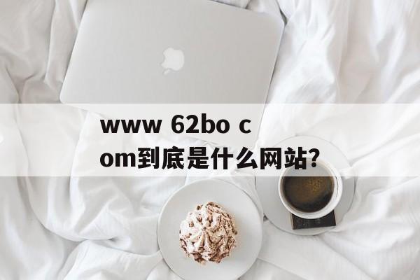 www 62bo com到底是什么网站？-第1张图片-