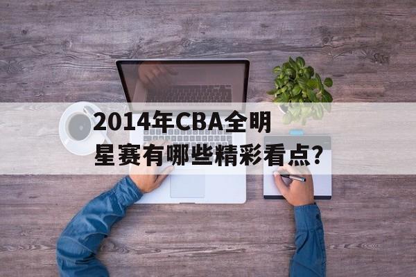 2014年CBA全明星赛有哪些精彩看点？-第1张图片-