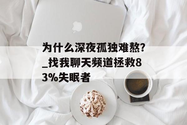 为什么深夜孤独难熬？_找我聊天频道拯救83%失眠者-第1张图片-