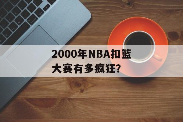 2000年NBA扣篮大赛有多疯狂？-第1张图片-