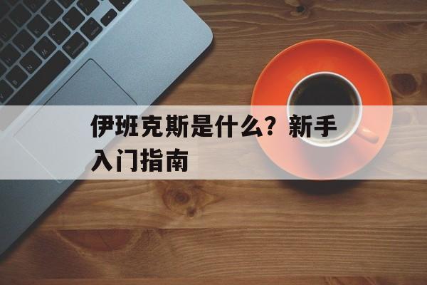 伊班克斯是什么？新手入门指南-第1张图片-