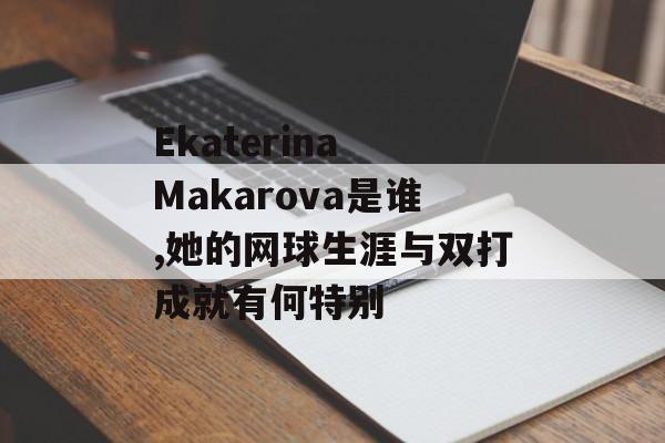 Ekaterina Makarova是谁,她的网球生涯与双打成就有何特别-第1张图片-