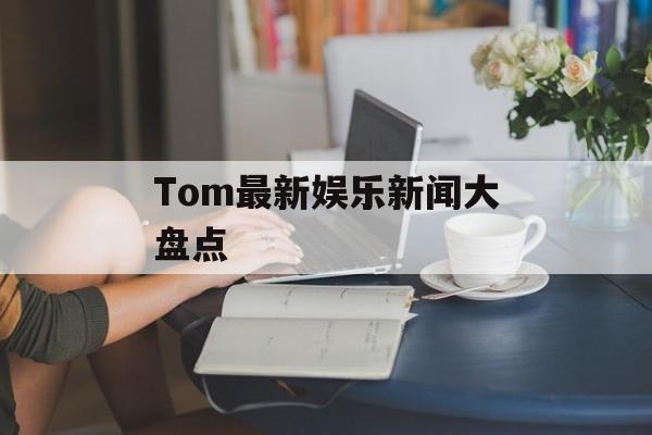 Tom最新娱乐新闻大盘点-第1张图片-