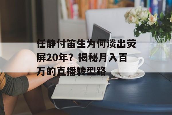 任静付笛生为何淡出荧屏20年?揭秘月入百万的直播转型路-第1张图片- 任静付笛生为何淡出荧屏20年?揭秘月入百万的直播转型路-第1张图片-