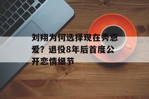 刘翔为何选择现在秀恩爱？退役8年后首度公开恋情细节-第1张图片-